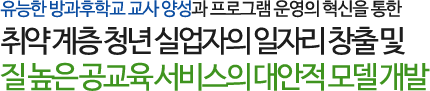 유능한 방과후학교 교사 양성과 프로그램 운영의 혁신을 통한 
        취약 계층 청년 실업자의 일자리 창출 및 
        질 높은 공교육 서비스의 대안적 모델 개발
