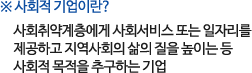 *사회적 기업이란?
                -사회취약계층에게 사회서비스 또는 일자리를 제공하고 지역사회의 삶의 질을 높이는 등 사회적 목적을 추구하는 기업