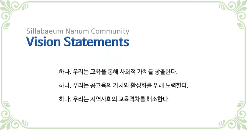 Sillabaeum Nanum Community
Vision Statements
하나. 우리는 교육을 통해 사회적 가치를 창출한다.
하나. 우리는 공고육의 가치와 활성화를 위해 노력한다.
하나. 우리는 지역사회의 교육격차를 해소한다. 