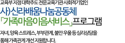교육부 지정 대학주도 전문교육기관 사회적기업인 사)신라배움나눔공동체 「가족마음이음서비스」프로그램으로 
    자녀, 양육 스트레스, 부부관계, 불안 우울 등 심리상담을 통해 가족관계 개선 지원합니다.